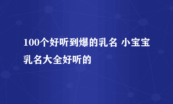 100个好听到爆的乳名 小宝宝乳名大全好听的