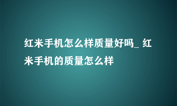 红米手机怎么样质量好吗_ 红米手机的质量怎么样