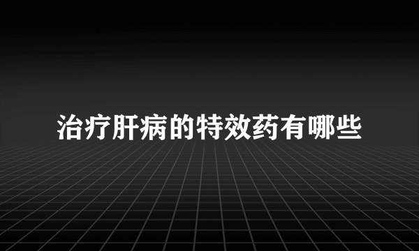 治疗肝病的特效药有哪些