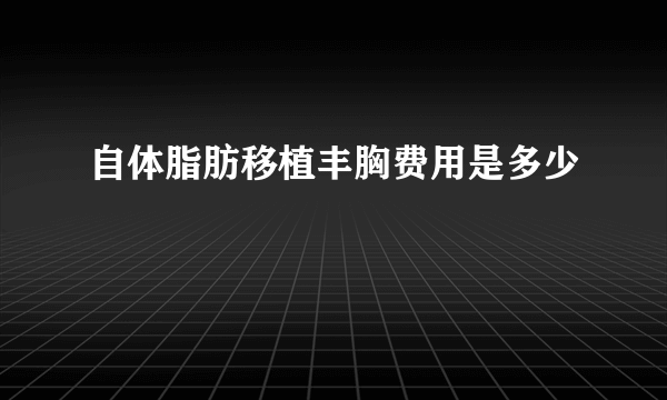 自体脂肪移植丰胸费用是多少