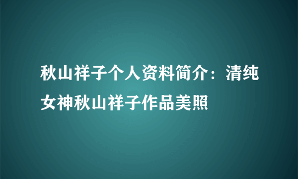 秋山祥子个人资料简介：清纯女神秋山祥子作品美照