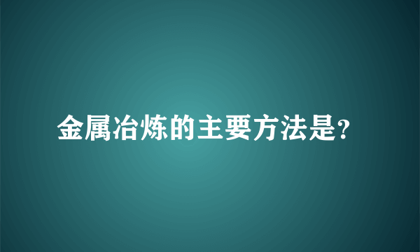 金属冶炼的主要方法是？