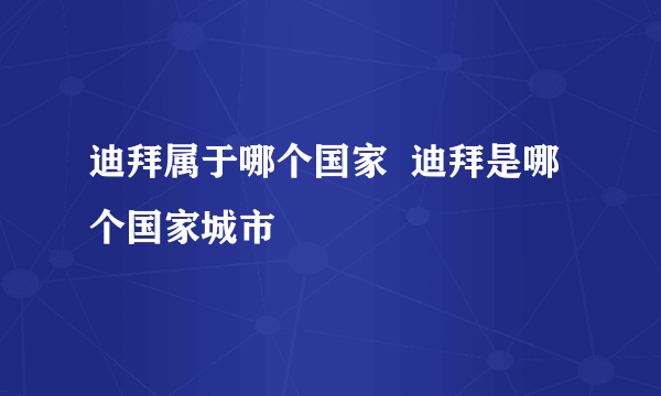 迪拜属于哪个国家  迪拜是哪个国家城市