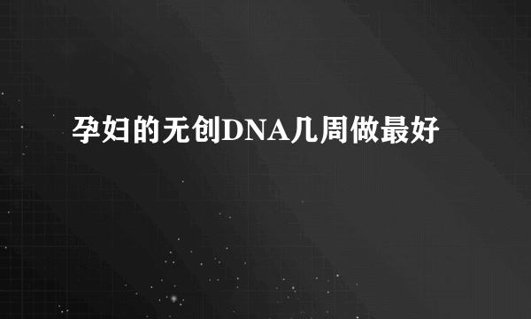 孕妇的无创DNA几周做最好