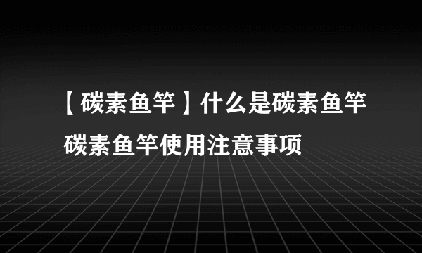 【碳素鱼竿】什么是碳素鱼竿 碳素鱼竿使用注意事项