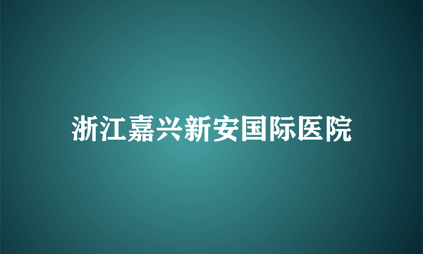 浙江嘉兴新安国际医院