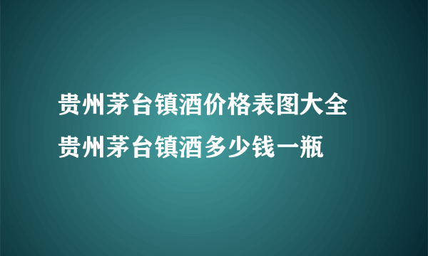 贵州茅台镇酒价格表图大全 贵州茅台镇酒多少钱一瓶