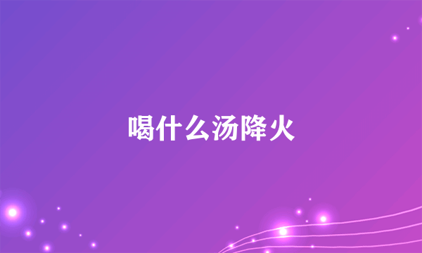 喝什么汤降火