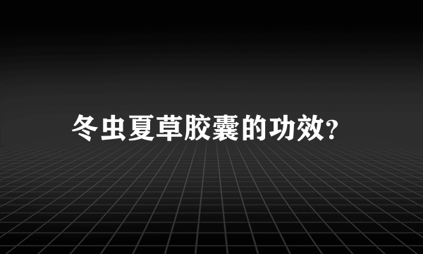 冬虫夏草胶囊的功效？