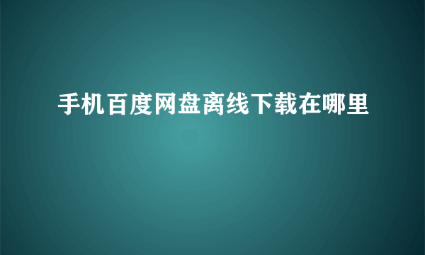 手机百度网盘离线下载在哪里