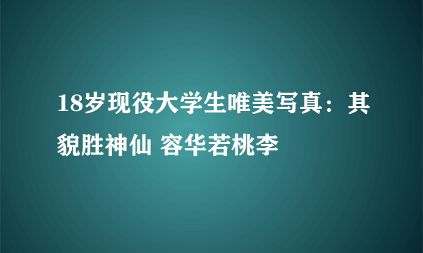 18岁现役大学生唯美写真：其貌胜神仙 容华若桃李