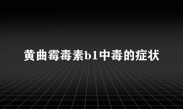 黄曲霉毒素b1中毒的症状