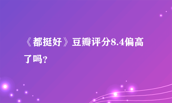 《都挺好》豆瓣评分8.4偏高了吗？