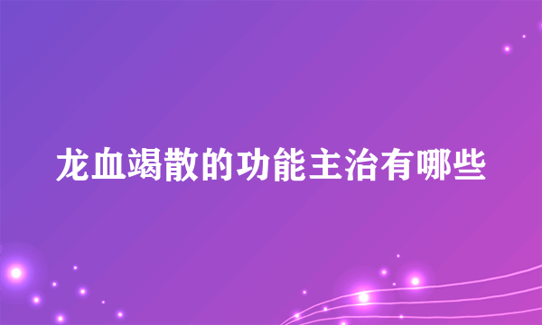 龙血竭散的功能主治有哪些