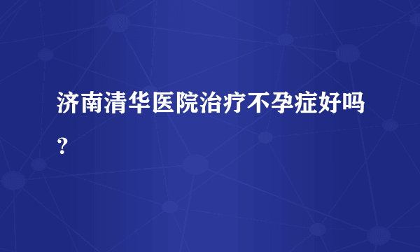 济南清华医院治疗不孕症好吗？