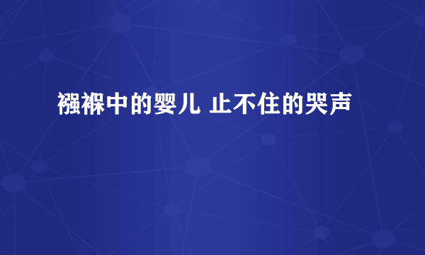 襁褓中的婴儿 止不住的哭声