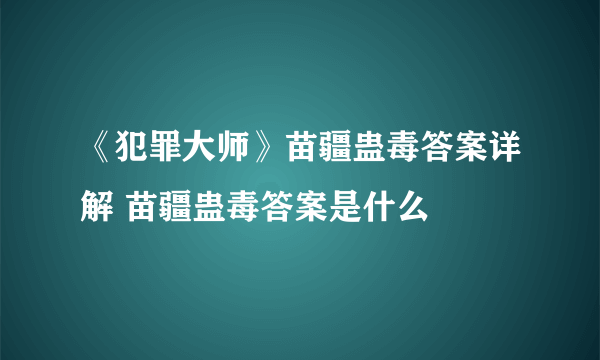 《犯罪大师》苗疆蛊毒答案详解 苗疆蛊毒答案是什么