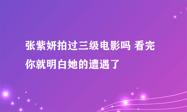 张紫妍拍过三级电影吗 看完你就明白她的遭遇了