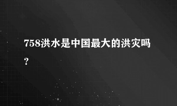 758洪水是中国最大的洪灾吗？