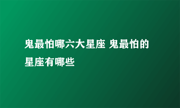 鬼最怕哪六大星座 鬼最怕的星座有哪些