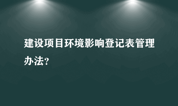 建设项目环境影响登记表管理办法？