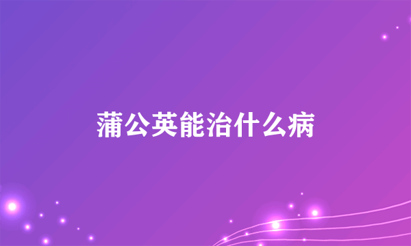 蒲公英能治什么病