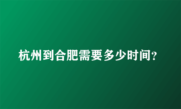 杭州到合肥需要多少时间？