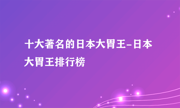 十大著名的日本大胃王-日本大胃王排行榜