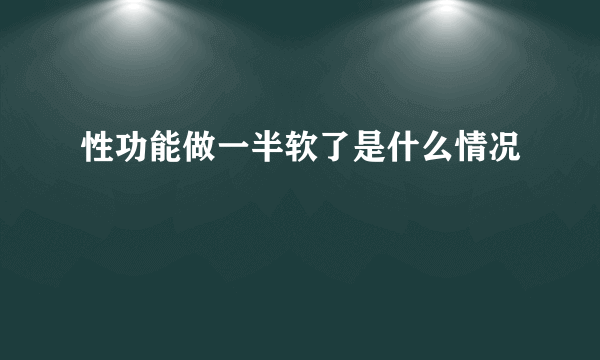 性功能做一半软了是什么情况