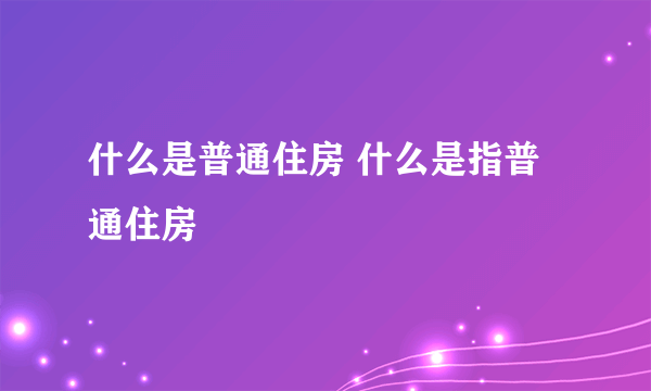 什么是普通住房 什么是指普通住房