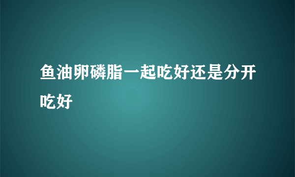 鱼油卵磷脂一起吃好还是分开吃好