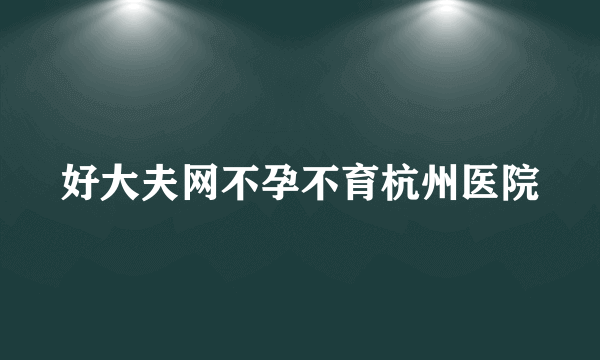 好大夫网不孕不育杭州医院