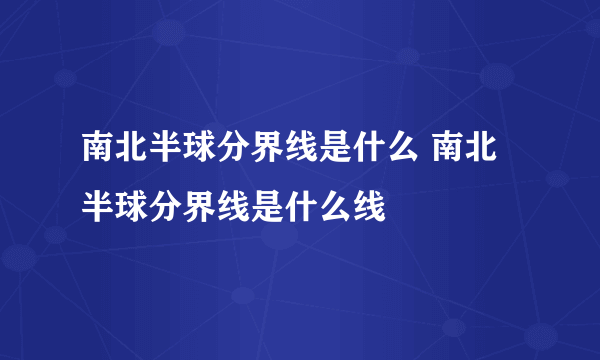 南北半球分界线是什么 南北半球分界线是什么线