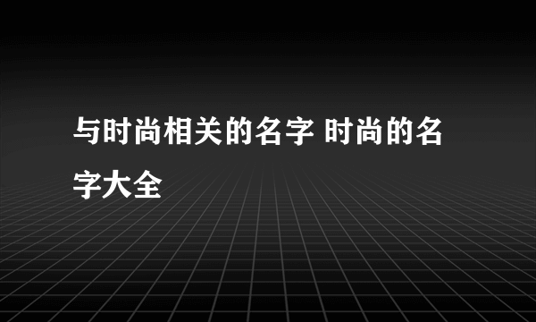 与时尚相关的名字 时尚的名字大全