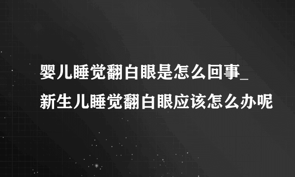 婴儿睡觉翻白眼是怎么回事_新生儿睡觉翻白眼应该怎么办呢