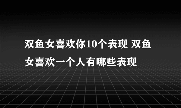 双鱼女喜欢你10个表现 双鱼女喜欢一个人有哪些表现