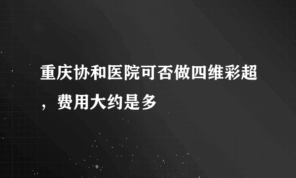 重庆协和医院可否做四维彩超，费用大约是多