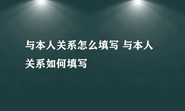 与本人关系怎么填写 与本人关系如何填写