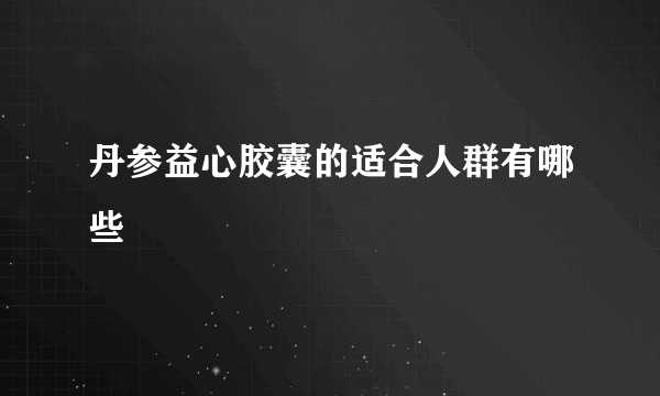 丹参益心胶囊的适合人群有哪些