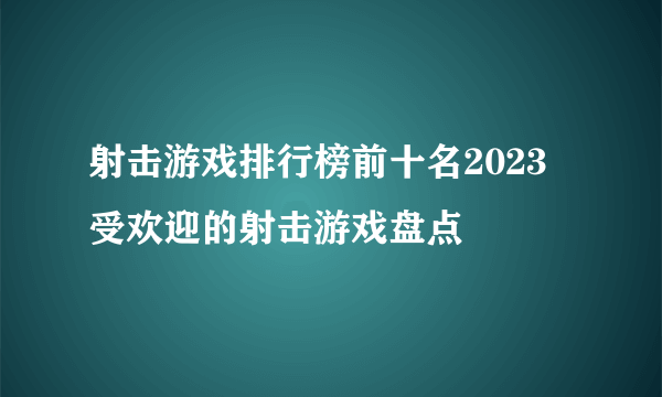 射击游戏排行榜前十名2023 受欢迎的射击游戏盘点