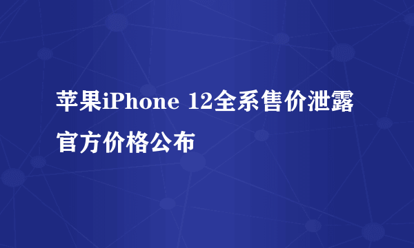 苹果iPhone 12全系售价泄露 官方价格公布