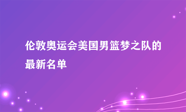 伦敦奥运会美国男篮梦之队的最新名单