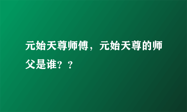 元始天尊师傅，元始天尊的师父是谁？？