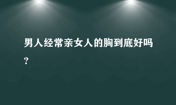 男人经常亲女人的胸到底好吗？