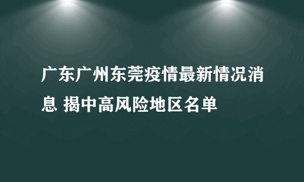 广东广州东莞疫情最新情况消息 揭中高风险地区名单
