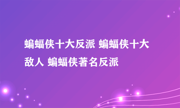 蝙蝠侠十大反派 蝙蝠侠十大敌人 蝙蝠侠著名反派