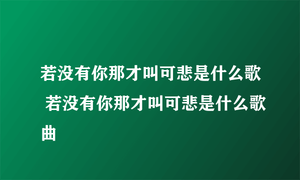 若没有你那才叫可悲是什么歌 若没有你那才叫可悲是什么歌曲