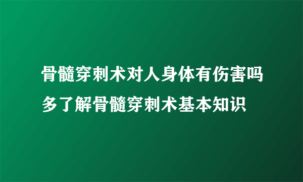 骨髓穿刺术对人身体有伤害吗多了解骨髓穿刺术基本知识