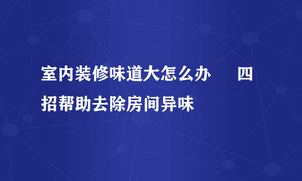 室内装修味道大怎么办     四招帮助去除房间异味