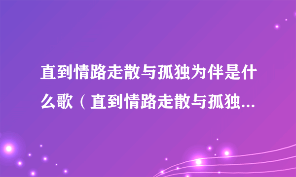 直到情路走散与孤独为伴是什么歌（直到情路走散与孤独为伴的歌名）